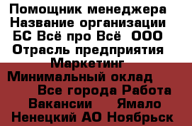 Помощник менеджера › Название организации ­ БС Всё про Всё, ООО › Отрасль предприятия ­ Маркетинг › Минимальный оклад ­ 25 000 - Все города Работа » Вакансии   . Ямало-Ненецкий АО,Ноябрьск г.